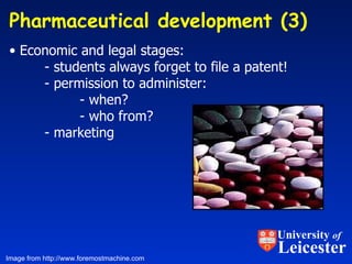 Pharmaceutical development (3)  Economic and legal stages:  - students always forget to file a patent! - permission to administer:  - when?  - who from? - marketing Image from http://www.foremostmachine.com University  of Leicester 