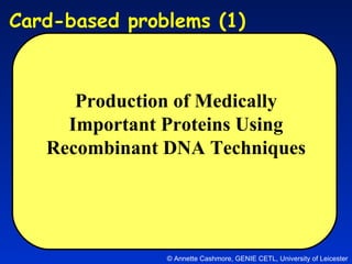 © Annette Cashmore, GENIE CETL, University of Leicester Card-based problems (1)  Production of Medically Important Proteins Using Recombinant DNA Techniques 
