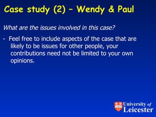 What are the issues involved in this case? -  Feel free to include aspects of the case that are likely to be issues for other people, your contributions need not be limited to your own opinions. Case study (2) – Wendy & Paul  University  of Leicester 