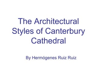 The Architectural
Styles of Canterbury
Cathedral
By Hermógenes Ruiz Ruiz
 