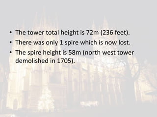 • The tower total height is 72m (236 feet).
• There was only 1 spire which is now lost.
• The spire height is 58m (north west tower
demolished in 1705).
 