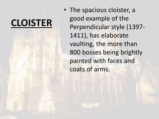 CLOISTER
• The spacious cloister, a
good example of the
Perpendicular style (1397-
1411), has elaborate
vaulting, the more than
800 bosses being brightly
painted with faces and
coats of arms.
 