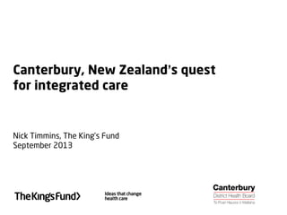 Canterbury, New Zealand’s quest
for integrated care
Nicholas Timmins, The King’s Fund
September 2013
 