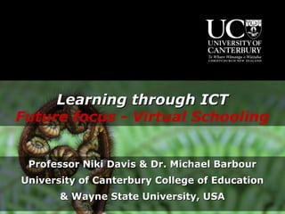 Learning through ICT
Future focus - Virtual Schooling


 Professor Niki Davis & Dr. Michael Barbour
University of Canterbury College of Education
       & Wayne State University, USA
 