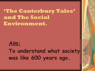 ‘ The Canterbury Tales’ and The Social Environment. Aim:   To understand what society was like 600 years ago . 