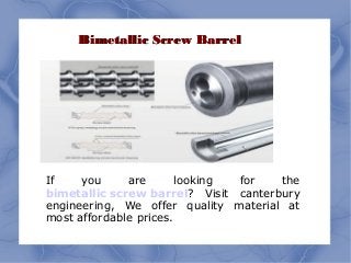 Bimetallic Screw BarrelBimetallic Screw Barrel
If you are looking for the
bimetallic screw barrel? Visit canterbury
engineering, We offer quality material at
most affordable prices.
 