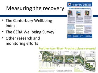 Measuring the recovery
• The Canterbury Wellbeing
Index
• The CERA Wellbeing Survey
• Other research and
monitoring efforts
 