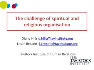 The challenge of spiritual and
religious organisation
Dione Hills d.hills@tavinstitute.org
Leslie Brissett l.brissett@tavinstitute.org
Tavistock Institute of Human Relations
 
