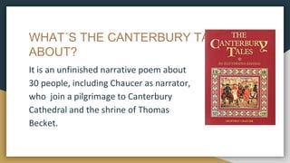 WHAT´S THE CANTERBURY TALES
ABOUT?
It is an unfinished narrative poem about
30 people, including Chaucer as narrator,
who ...
