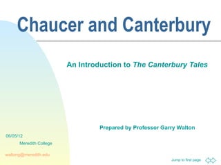 Chaucer and Canterbury
                         An Introduction to The Canterbury Tales




                                  Prepared by Professor Garry Walton
06/05/12
      Meredith College

waltong@meredith.edu
                                                           Jump to first page
 