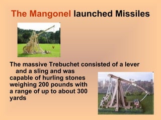 The Mangonel  launched Missiles The massive Trebuchet consisted of a lever and a sling and was  capable of hurling stones  weighing 200 pounds with  a range of up to about 300  yards 