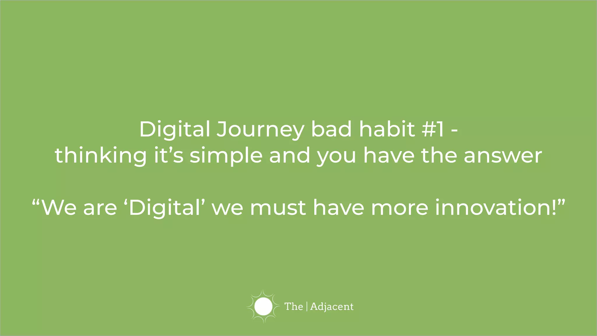 Digital Journey bad habit #1 -
thinking it’s simple and you have the answer
“We are ‘Digital’ we must have more innovation!”
 