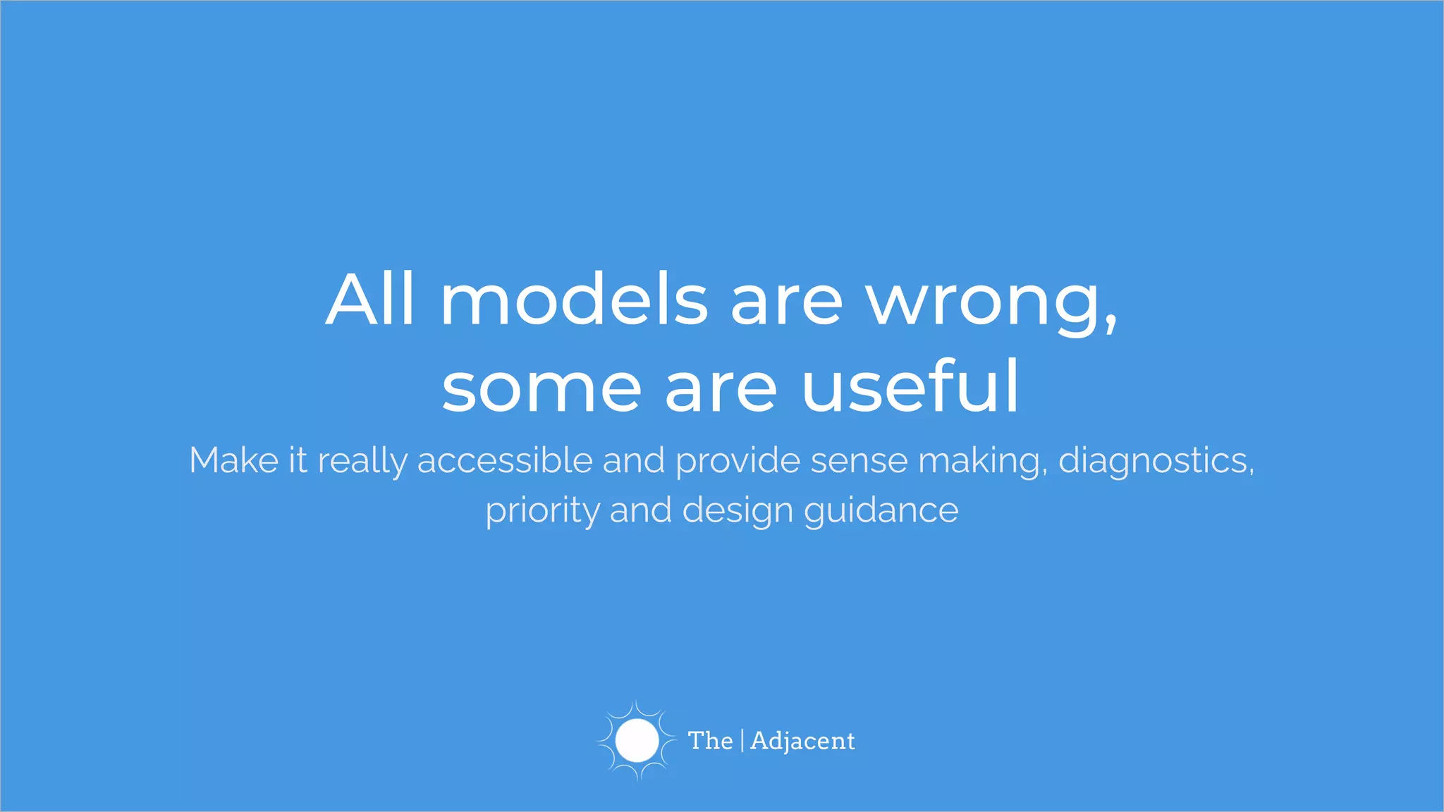 All models are wrong,
some are useful
Make it really accessible and provide sense making, diagnostics,
priority and design guidance
 