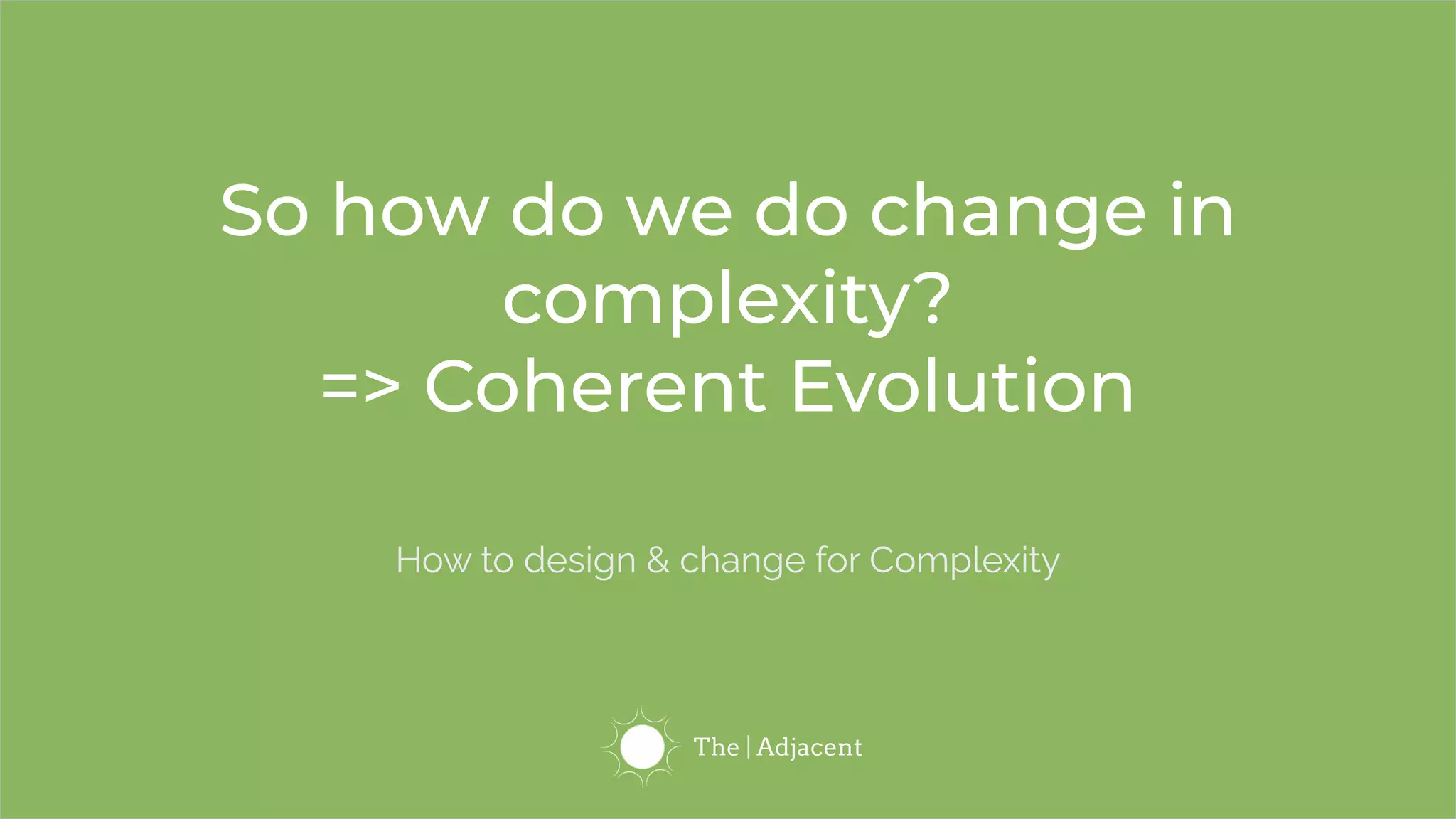 So how do we do change in
complexity?
=> Coherent Evolution
How to design & change for Complexity
 