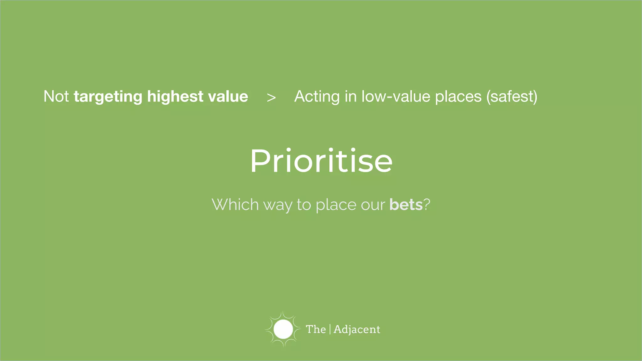 Prioritise
Which way to place our bets?
Not targeting highest value > Acting in low-value places (safest)
 