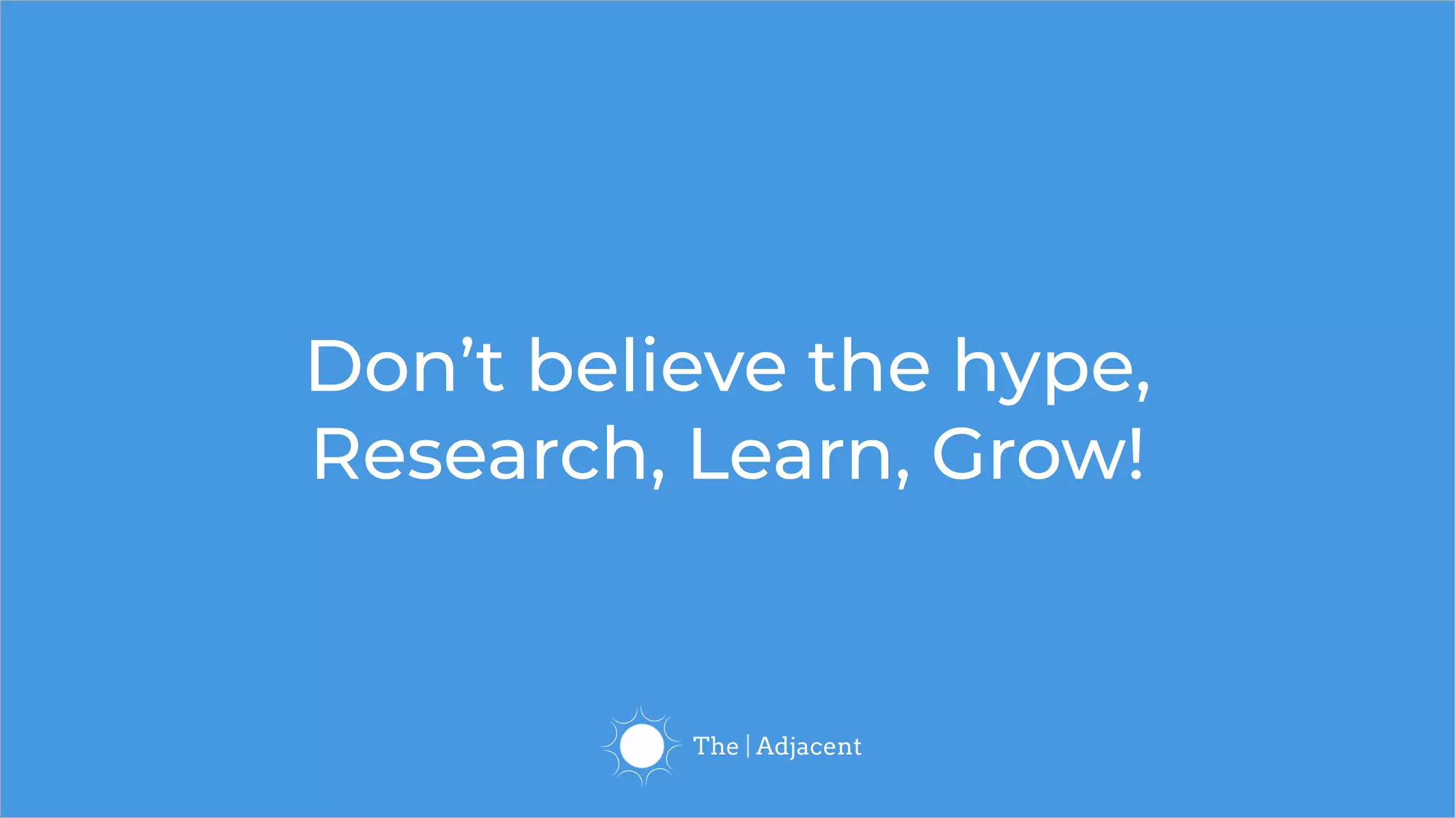 Don’t believe the hype,
Research, Learn, Grow!
 