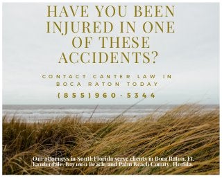 HAVE YOU BEEN
INJURED IN ONE
OF THESE
ACCIDENTS? 
C O N T A C T C A N T E R L A W I N
B O C A R A T O N T O D A Y
( 8 5 5 ) 9 6 0 - 5 3 4 4
Our attorneys in South Florida serve clients in Boca Raton, Ft.
Lauderdale, Boynton Beach, and Palm Beach County, Florida.
 