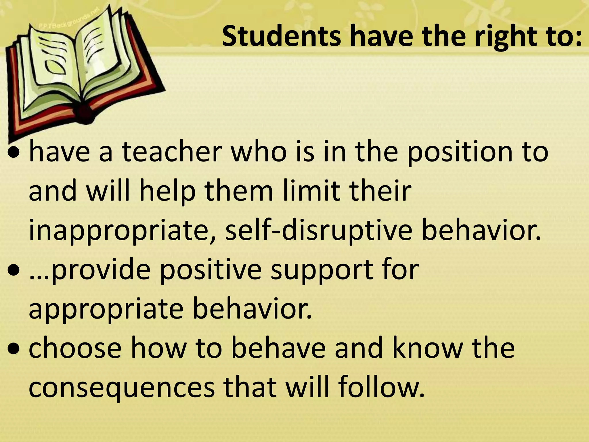 Students have the right to:
have a teacher who is in the position to
and will help them limit their
inappropriate, self-disruptive behavior.
…provide positive support for
appropriate behavior.
choose how to behave and know the
consequences that will follow.
 