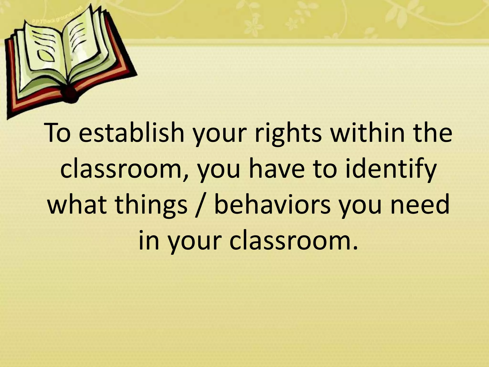 To establish your rights within the
classroom, you have to identify
what things / behaviors you need
in your classroom.
 