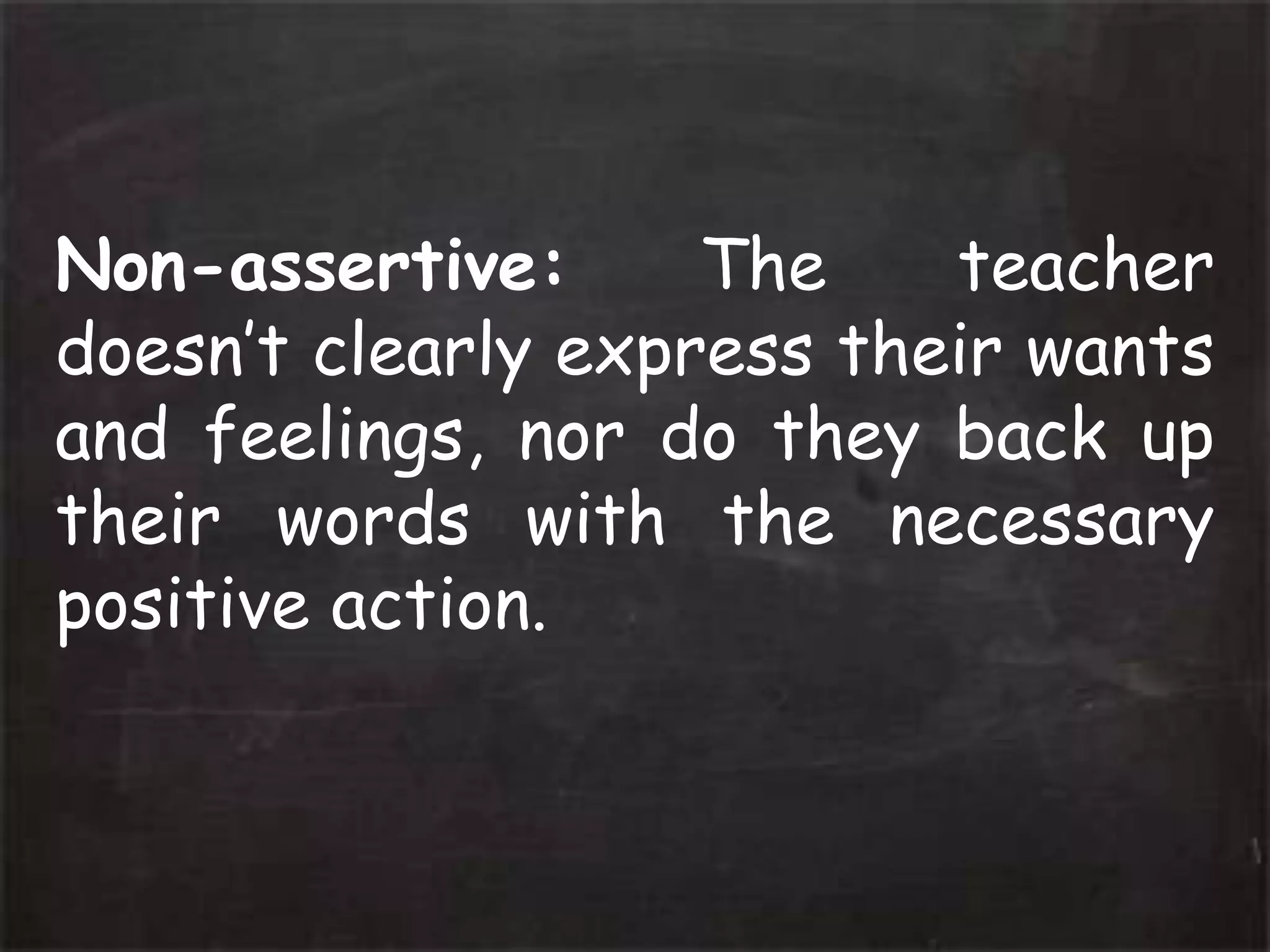 Non-assertive: The teacher
doesn’t clearly express their wants
and feelings, nor do they back up
their words with the necessary
positive action.
 