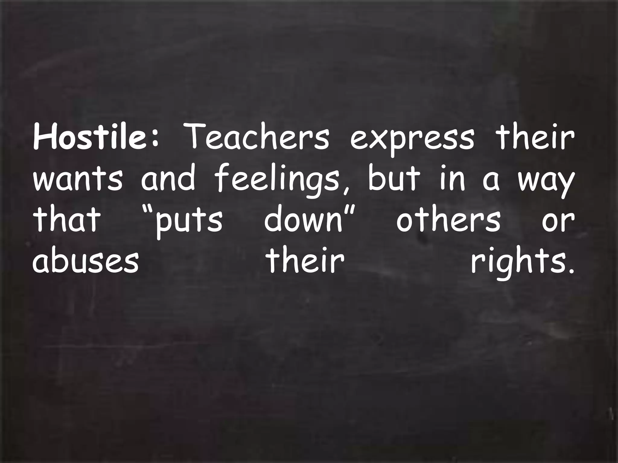 Hostile: Teachers express their
wants and feelings, but in a way
that “puts down” others or
abuses their rights.
 