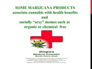SOME MARIJUANA PRODUCTS
associate cannabis with health benefits
                  and
    socially “sexy” memes such as
  ...
