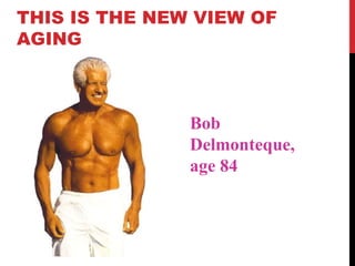 THIS IS THE NEW VIEW OF
AGING



               Bob
               Delmonteque,
               age 84
 
