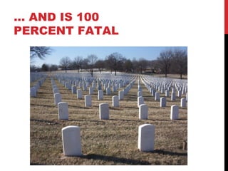 … AND IS 100
PERCENT FATAL
 