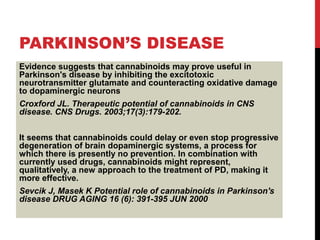 PARKINSON’S DISEASE
Evidence suggests that cannabinoids may prove useful in
Parkinson's disease by inhibiting the excitoto...
