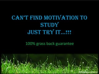 Can’t find motivation to
Study
Just try it…!!!
100% grass back guarantee

©Ridwanul Mosrur

 