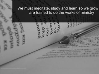 We must meditate, study and learn so we grow
are trained to do the works of ministry
 
