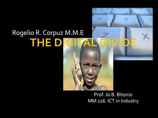 Rogelio R. Corpuz M.M.E THE DIGITAL DIVIDE Prof. Jo B. Bitonio MM 216  ICT in Industry 