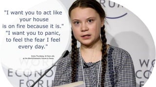 "I want you to act like
your house
is on fire because it is."
"I want you to panic,
to feel the fear I feel
every day."
Greta Thunberg, 16 Years old,
at the World Economic Forum in Davos.
 