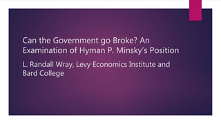 Can the Government go Broke? An
Examination of Hyman P. Minsky’s Position
L. Randall Wray, Levy Economics Institute and
Bard College
 