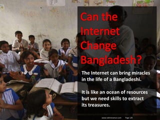 The Internet can bring miracles
in the life of a Bangladeshi.
It is like an ocean of resources
but we need skills to extract
its treasures.
www.nahinmamun.com Page 1/8
 