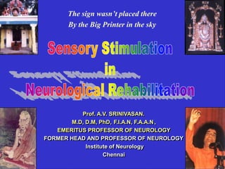 The sign wasn’t placed there
       By the Big Printer in the sky




           Prof. A.V. SRINIVASAN.
           Prof. A.V. SRINIVASAN.
       M.D, D.M, PhD, F.I.A.N, F.A.A.N ,,
        M.D, D.M, PhD, F.I.A.N, F.A.A.N
   EMERITUS PROFESSOR OF NEUROLOGY
   EMERITUS PROFESSOR OF NEUROLOGY
FORMER HEAD AND PROFESSOR OF NEUROLOGY
FORMER HEAD AND PROFESSOR OF NEUROLOGY
             Institute of Neurology
             Institute of Neurology
                    Chennai
                    Chennai
 