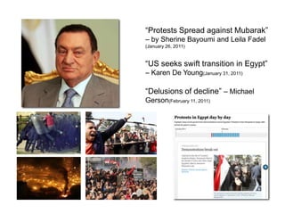 “Protests Spread against Mubarak” – by Sherine Bayoumi and Leila Fadel(January 26, 2011)“US seeks swift transition in Egypt” – Karen De Young(January 31, 2011)“Delusions of decline” – Michael Gerson(February 11, 2011)