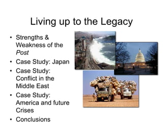 Living up to the LegacyStrengths & Weakness of the PostCase Study: JapanCase Study: Conflict in the Middle EastCase Study: America and future Crises Conclusions