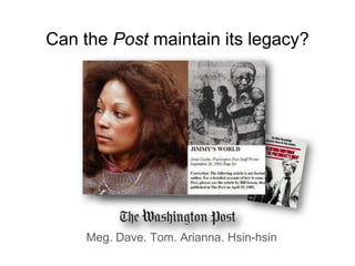 Can the Post maintain its legacy?,[object Object],Meg. Dave. Tom. Arianna. Hsin-hsin,[object Object]