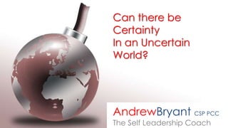 1
1
Can there be
Certainty
In an Uncertain
World?
AndrewBryant CSP PCC
The Self Leadership Coach
 