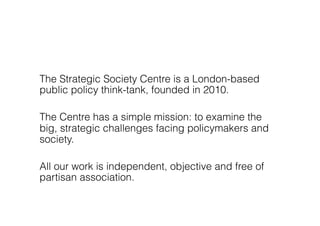 The Strategic Society Centre is a London-based
public policy think-tank, founded in 2010.

The Centre has a simple mission...