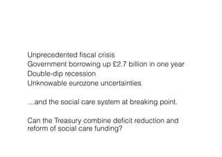 Unprecedented ﬁscal crisis
Government borrowing up £2.7 billion in one year
Double-dip recession
Unknowable eurozone uncer...