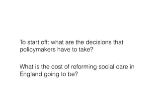 To start off: what are the decisions that
policymakers have to take?

What is the cost of reforming social care in
England...