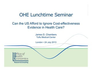 OHE Lunchtime Seminar
Can the US Afford to Ignore Cost-effectiveness
Evidence in Health Care?
James D. Chambers
Tufts Medical Center
London • 24 July 2013
 