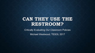 CAN THEY USE THE
RESTROOM?
Critically Evaluating Our Classroom Policies
Michael Westwood, TESOL 2017
 