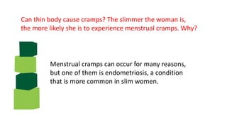 Can thin body cause cramps? The slimmer the woman is,
the more likely she is to experience menstrual cramps. Why?
Menstrual cramps can occur for many reasons,
but one of them is endometriosis, a condition
that is more common in slim women.
 