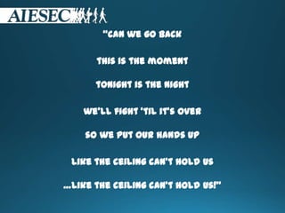“can we go back
this is the moment
tonight is the night
we’ll fight 'til it’s over
so we put our hands up
like the ceiling can’t hold us
…like the ceiling can’t hold us!”
 