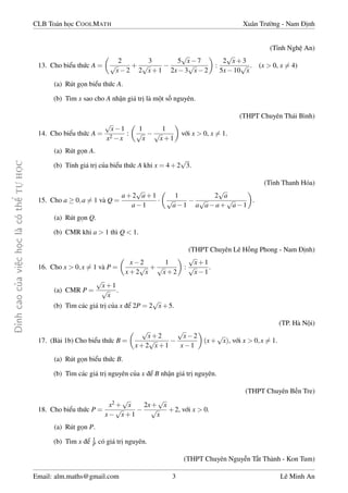 ¿nh cao cõa vi»c håc l  câ thº TÜ HÅC 
CLB Toán håc COOLMATH Xuân Tr÷íng - Nam ành 
(T¿nh Ngh» An) 
13. Cho biºu thùc A = 
 
2 
p 
x2 
+ 
3 
p 
x+1 
2 
 
p 
x7 
5 
2x3 
p 
x2 
 
: 
p 
2 
x+3 
5x10 
p 
x 
. (x  0, x6= 4) 
(a) Rút gån biºu thùc A. 
(b) Tìm x sao cho A nhªn giá trà là mët sè nguyên. 
(THPT Chuyên Thái Bình) 
14. Cho biºu thùc A = 
p 
x1 
x2x 
: 
 
1 
p 
x 
 
1 
p 
x+1 
 
vîi x  0, x6= 1. 
(a) Rút gån A. 
(b) Tính giá trà cõa biºu thùc A khi x = 4+2 
p 
3. 
(T¿nh Thanh Hóa) 
15. Cho a  0;a6= 1 và Q = 
p 
a+1 
a1 
a+2 
 
 
1 
p 
a1 
 
p 
a 
2 
a 
p 
aa+ 
p 
a1 
 
. 
(a) Rút gån Q. 
(b) CMR khi a  1 thì Q  1. 
(THPT Chuyên Lê Hçng Phong - Nam ành) 
16. Cho x  0;x6= 1 và P = 
 
x2 
x+2 
p 
x 
+ 
1 
p 
x+2 
 
: 
p 
x+1 
p 
x1 
. 
(a) CMR P = 
p 
x+1 
p 
x 
. 
(b) Tìm các giá trà cõa x º 2P = 2 
p 
x+5. 
(TP. Hà Nëi) 
17. (Bài 1b) Cho biºu thùc B = 
 p 
x+2 
x+2 
p 
x+1 
 
p 
x2 
x1 
 
(x+ 
p 
x), vîi x  0;x6= 1. 
(a) Rút gån biºu thùc B. 
(b) Tìm các giá trà nguyên cõa x º B nhªn giá trà nguyên. 
(THPT Chuyên B¸n Tre) 
18. Cho biºu thùc P = 
x2+ 
p 
x 
x 
p 
x+1 
 
2x+ 
p 
x 
p 
x 
+2, vîi x  0. 
(a) Rút gån P. 
(b) Tìm x º 1P 
có giá trà nguyên. 
(THPT Chuyên Nguy¹n T§t Thành - Kon Tum) 
Email: alm.maths@gmail.com 3 Lê Minh An 
 