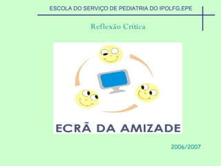 ESCOLA DO SERVIÇO DE PEDIATRIA DO IPOLFG,EPE Reflexão Crítica 2006/2007 