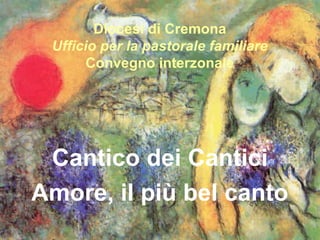 Diocesi di Cremona
 Ufficio per la pastorale familiare
       Convegno interzonale




 Cantico dei Cantici
Amore, il più bel canto
 